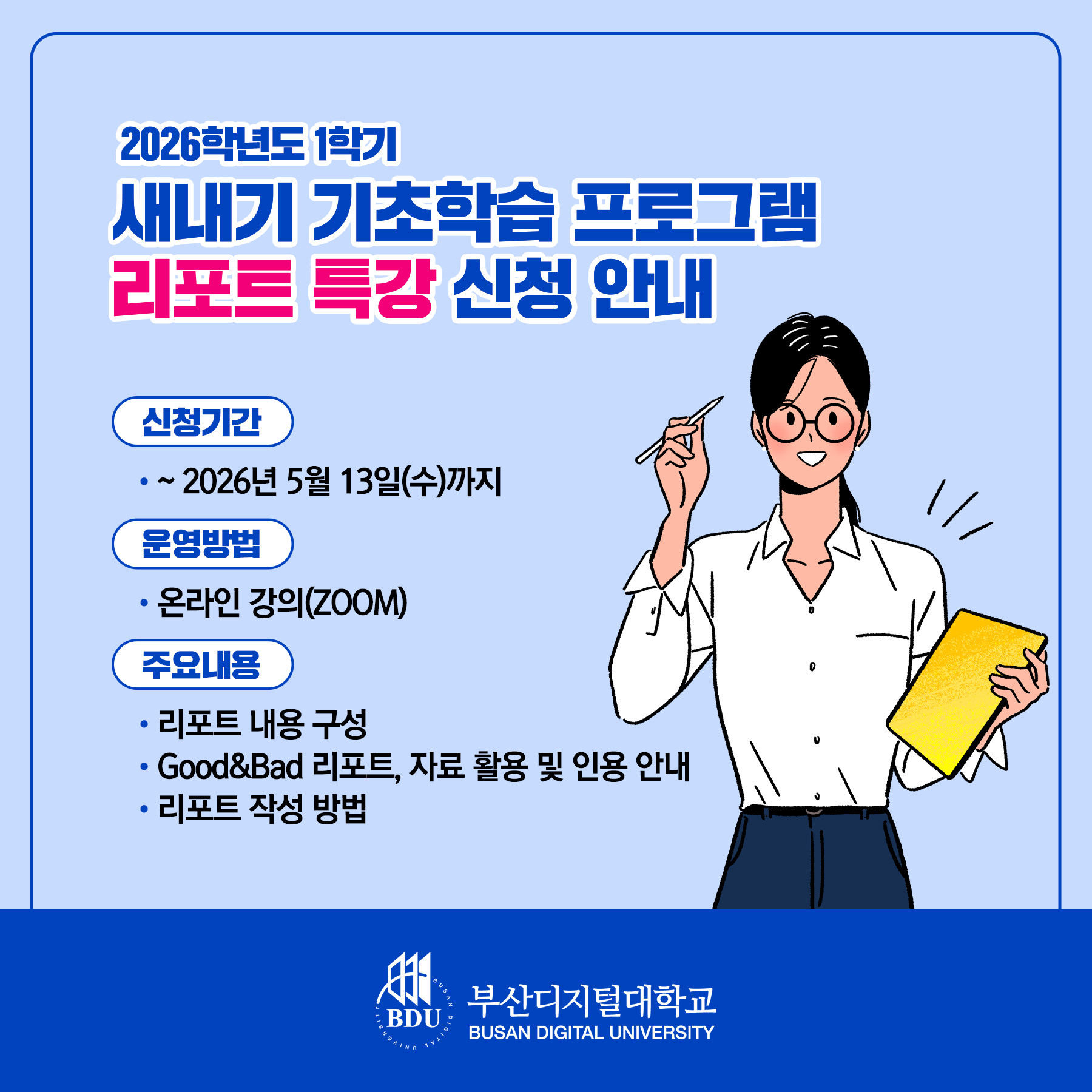 2026학년도 1학기 새내기 기초학습 프로그램 운영 안내 신청기간: ~2026년 5월 13일(수)까지 운영방법: 온라인 강의(ZOOM) 주요내용: 리포트 내용 구성, Good&Bad 리포트, 자료 활용 및 인용 안내, 리포트 작성 방법