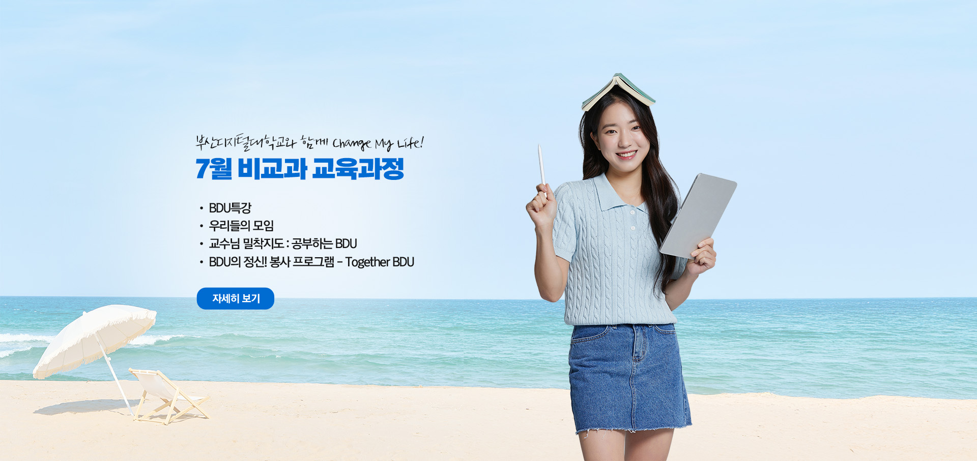 부산디지털대학교와 함께 Change My Life! 7월 비교과 교육과정  • BDU 특강 • 우리들의 모임 • 교수님 밀착지도 : 공부하는 BDU • BDU의 정신! 봉사 프로그램 - Together BDU 자세히 보기
