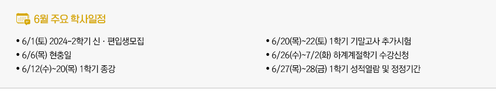 2024년 6월 주요학사일정 - 6/1(토) 2024-2학기 신·편입생모집 - 6/6(목) 현충일 - 6/12(수)~20(목) 1학기 종강 - 6/20(목)~22(토) 1학기 기말고사 추가시험 - 6/26(수)~7/2(화) 하계계절학기 수강신청 - 6/27(목)~28(금) 1학기 성적열람 및 정정기간