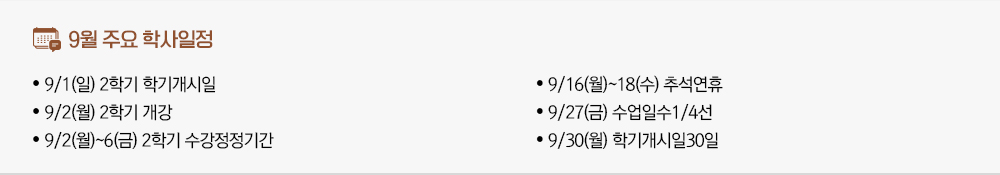 2024년 9월 주요학사일정 - 9/1(일) 2학기 학기개시일 - 9/2(월) 2학기 개강 - 9/2(월)~6(금) 2학기 수강정정기간 - 9/16(월)~18(수) 추석연휴 - 9/27(금) 수업일수1/4선 - 9/30(월) 학기개시일30일